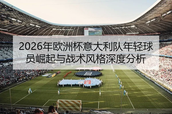 2026年欧洲杯意大利队年轻球员崛起与战术风格深度分析