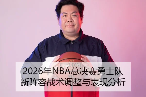 2026年NBA总决赛勇士队新阵容战术调整与表现分析