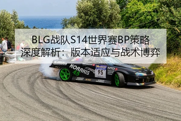 BLG战队S14世界赛BP策略深度解析：版本适应与战术博弈