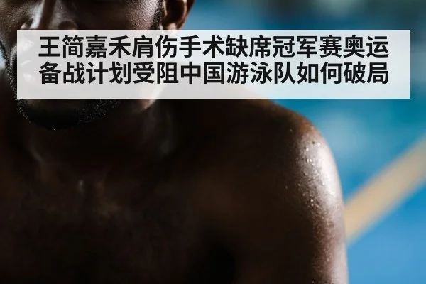 王简嘉禾肩伤手术缺席冠军赛奥运备战计划受阻中国游泳队如何破局