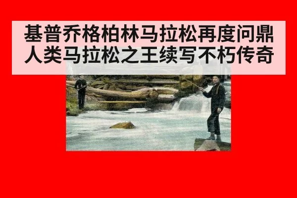 基普乔格柏林马拉松再度问鼎 人类马拉松之王续写不朽传奇